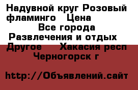 Надувной круг Розовый фламинго › Цена ­ 1 500 - Все города Развлечения и отдых » Другое   . Хакасия респ.,Черногорск г.